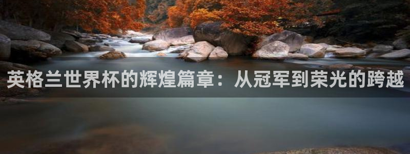亚洲杯比赛直播:英格兰世界杯的辉煌篇章:从冠军到荣光的跨越