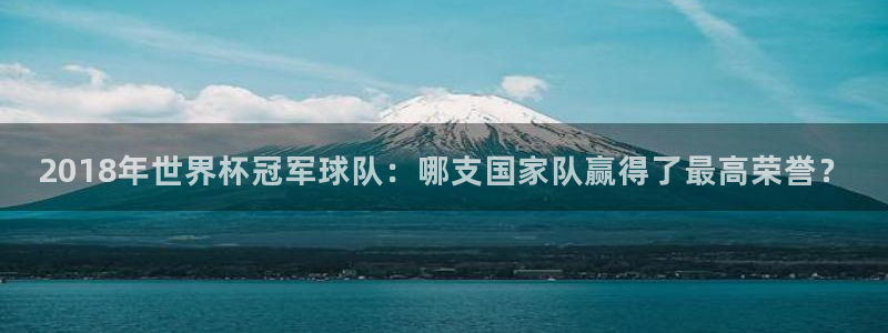 2026世界杯德国队阵容:2018年世界杯冠军球队:哪支国家队赢得了最高荣誉?