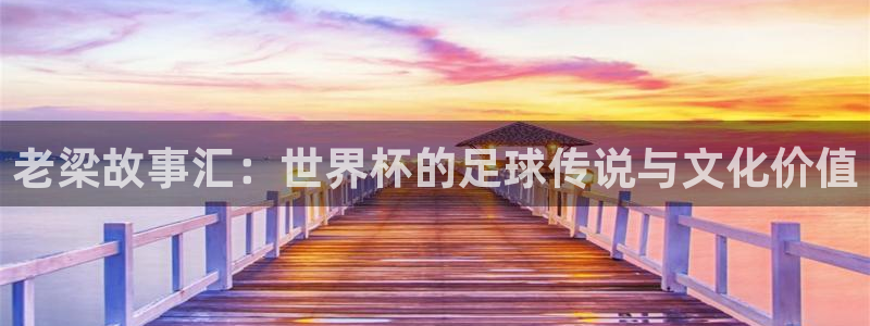 世界杯预赛赛程:老梁故事汇:世界杯的足球传说与文化价值