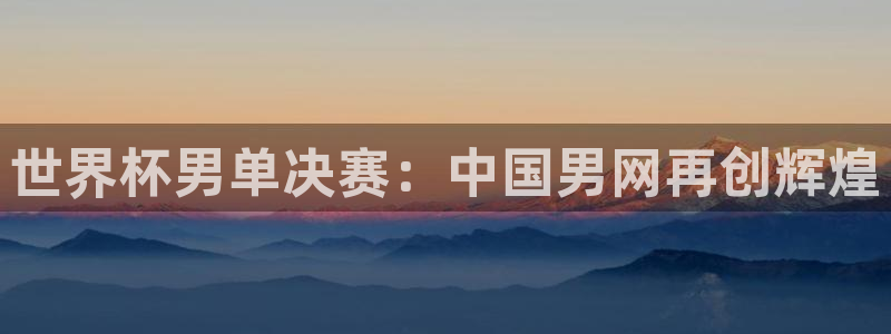 世界杯预选赛赛程:世界杯男单决赛:中国男网再创辉煌