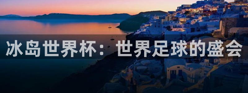 世界杯决赛圈球队:冰岛世界杯:世界足球的盛会